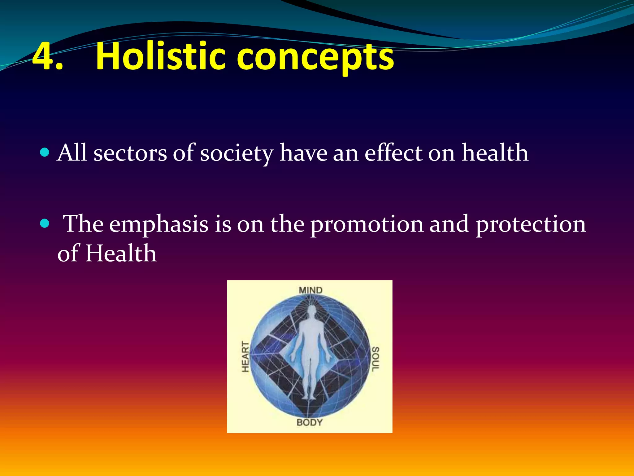 4. Holistic concepts
 All sectors of society have an effect on health
 The emphasis is on the promotion and protection
of Health
 