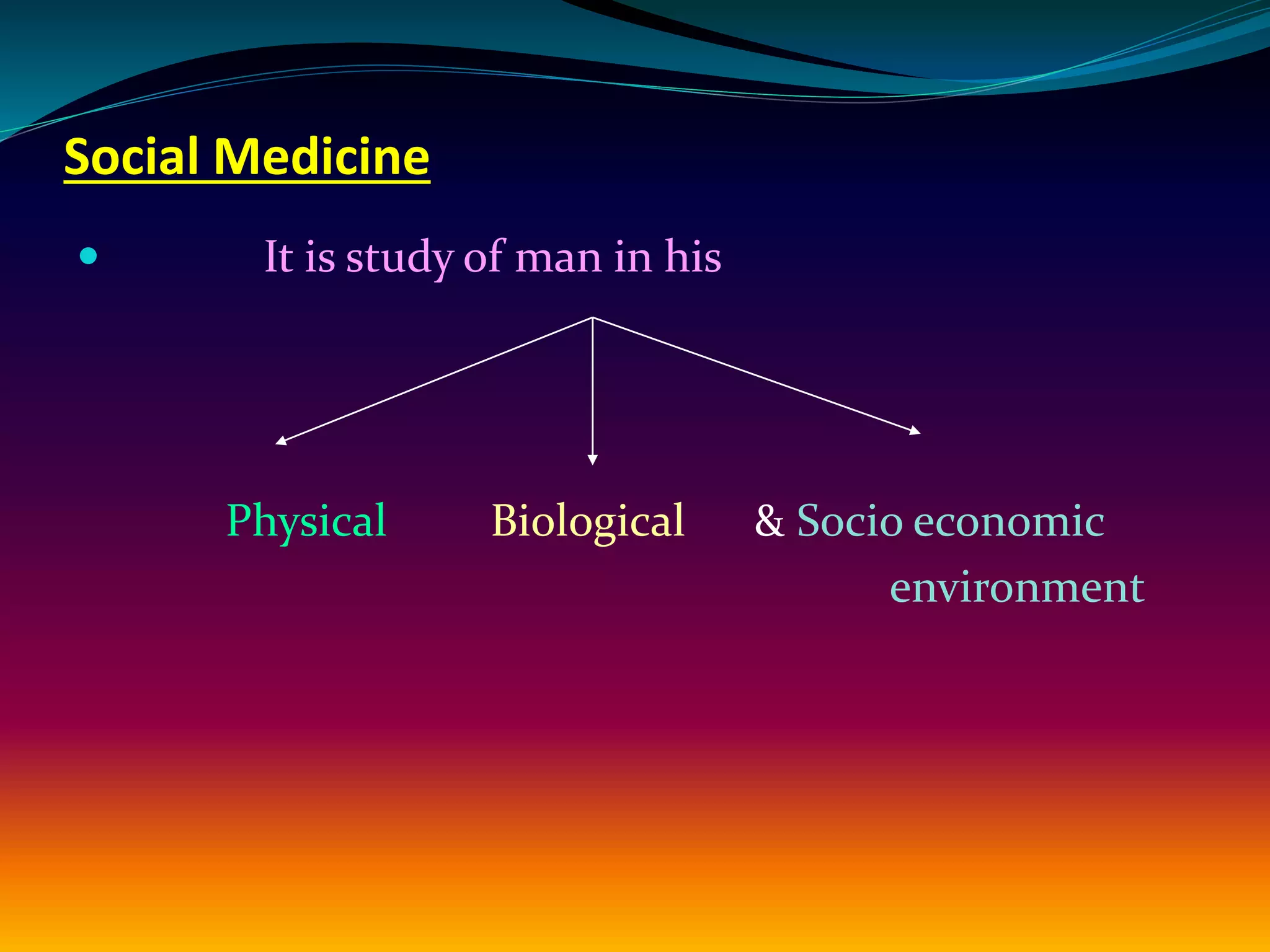 Social Medicine
 It is study of man in his
Physical Biological & Socio economic
environment
 