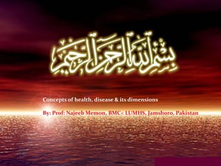 Concepts of health, disease & its dimensions
By: Prof: Najeeb Memon, BMC< LUMHS, Jamshoro, Pakistan
 