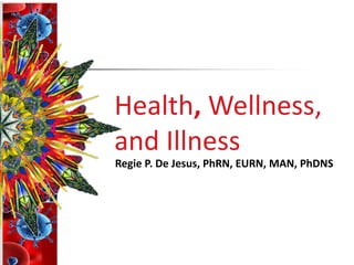 Health, Wellness,
and Illness
Regie P. De Jesus, PhRN, EURN, MAN, PhDNS
 