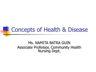Concepts of Health & Disease
Ms. NAMITA BATRA GUIN
Associate Professor, Community Health
Nursing Dept.
 