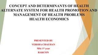 CONCEPT AND DETERMINANTS OF HEALTH
ALTERNATE SYSTEM FOR HEALTH PROMOTION AND
MANAGEMENT OF HEALTH PROBLEMS
HEALTH ECONOMICS
PRESENTED BY
VERSHA CHAUHAN
MSc 1st year
RAKCON
 