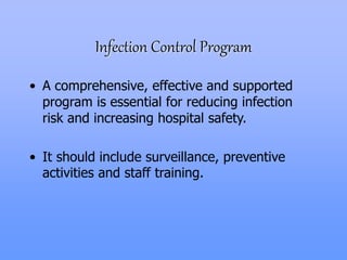 Infection Control Program
• A comprehensive, effective and supported
program is essential for reducing infection
risk and increasing hospital safety.
• It should include surveillance, preventive
activities and staff training.
 