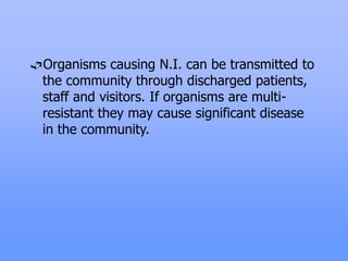 Organisms causing N.I. can be transmitted to
the community through discharged patients,
staff and visitors. If organisms are multi-
resistant they may cause significant disease
in the community.
 