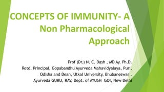 CONCEPTS OF IMMUNITY- A
Non Pharmacological
Approach
Prof (Dr.) N. C. Dash , MD Ay. Ph.D.
Retd. Principal, Gopabandhu Ayurveda Mahavidyalaya, Puri,
Odisha and Dean, Utkal University, Bhubaneswar .
Ayurveda GURU, RAV, Dept. of AYUSH GOI, New Delhi
 
