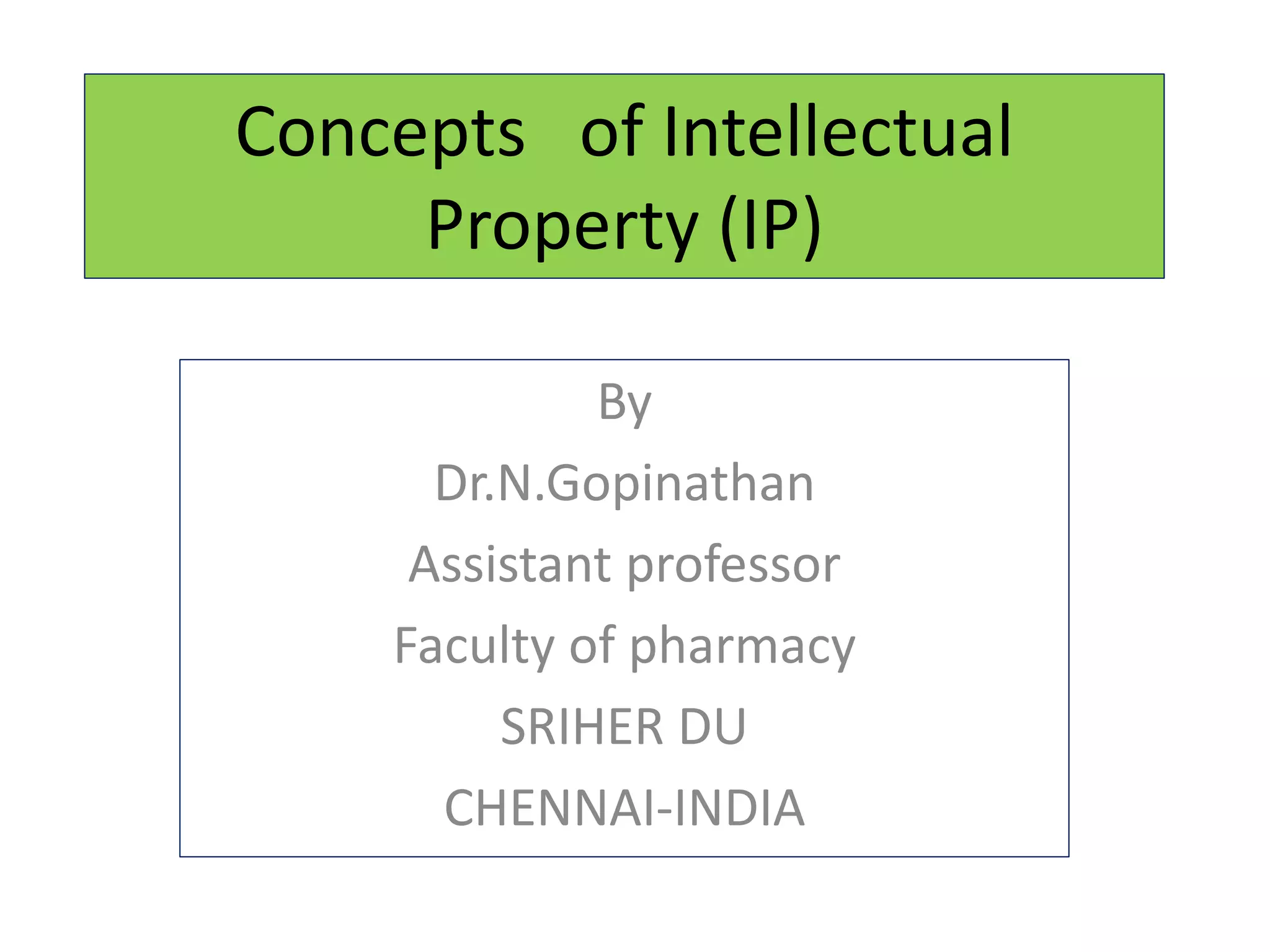 Concepts of Intellectual
Property (IP)
By
Dr.N.Gopinathan
Assistant professor
Faculty of pharmacy
SRIHER DU
CHENNAI-INDIA
 