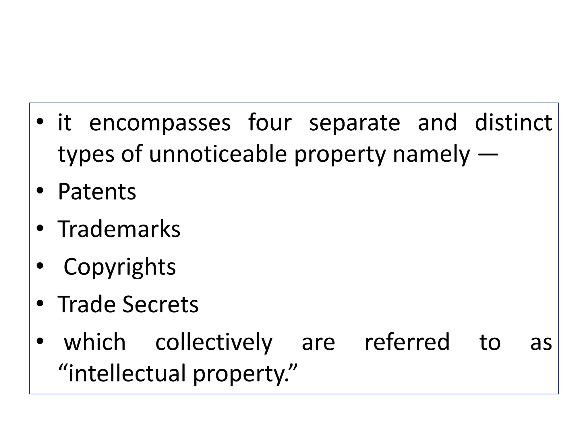 • it encompasses four separate and distinct
types of unnoticeable property namely —
• Patents
• Trademarks
• Copyrights
• Trade Secrets
• which collectively are referred to as
“intellectual property.”
 