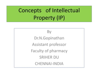 Concepts of Intellectual
Property (IP)
By
Dr.N.Gopinathan
Assistant professor
Faculty of pharmacy
SRIHER DU
CHENNAI-INDIA
 