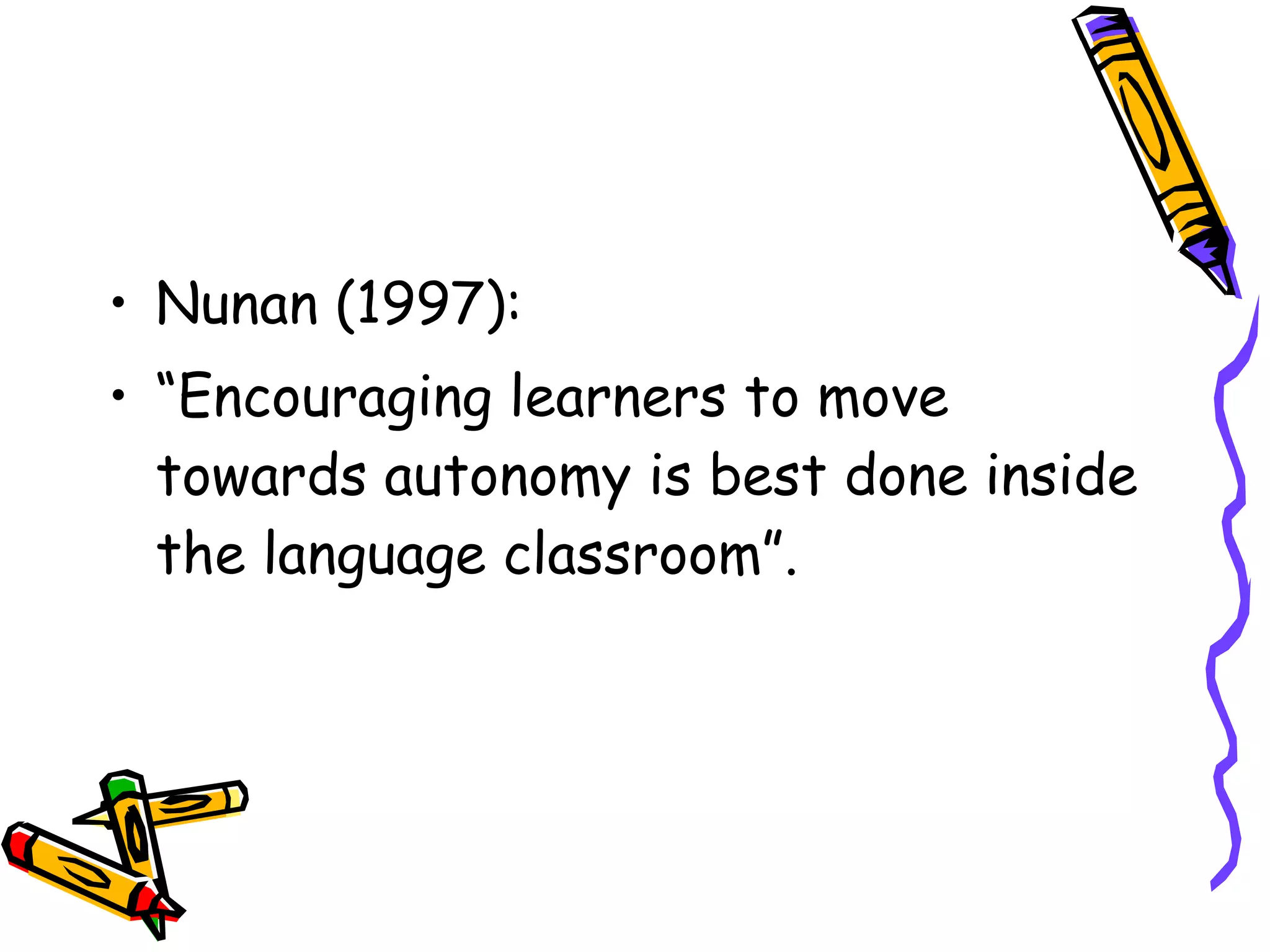 • Nunan (1997):
• “Encouraging learners to move
  towards autonomy is best done inside
  the language classroom”.
 