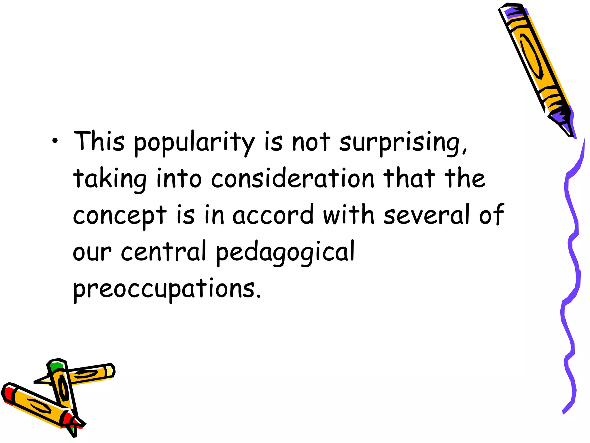 • This popularity is not surprising,
  taking into consideration that the
  concept is in accord with several of
  our central pedagogical
  preoccupations.
 