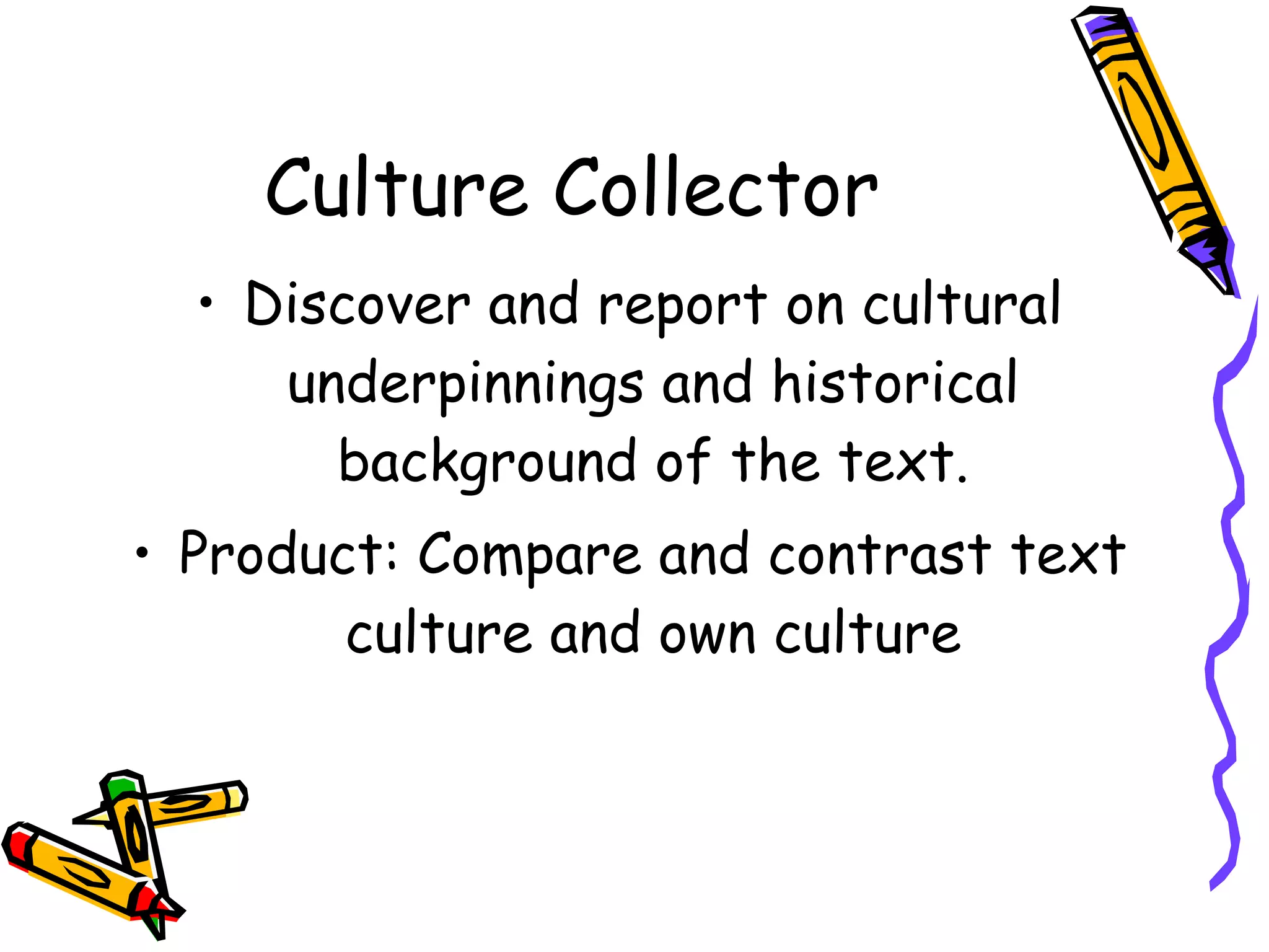 Culture Collector
  • Discover and report on cultural
     underpinnings and historical
       background of the text.
• Product: Compare and contrast text
        culture and own culture
 