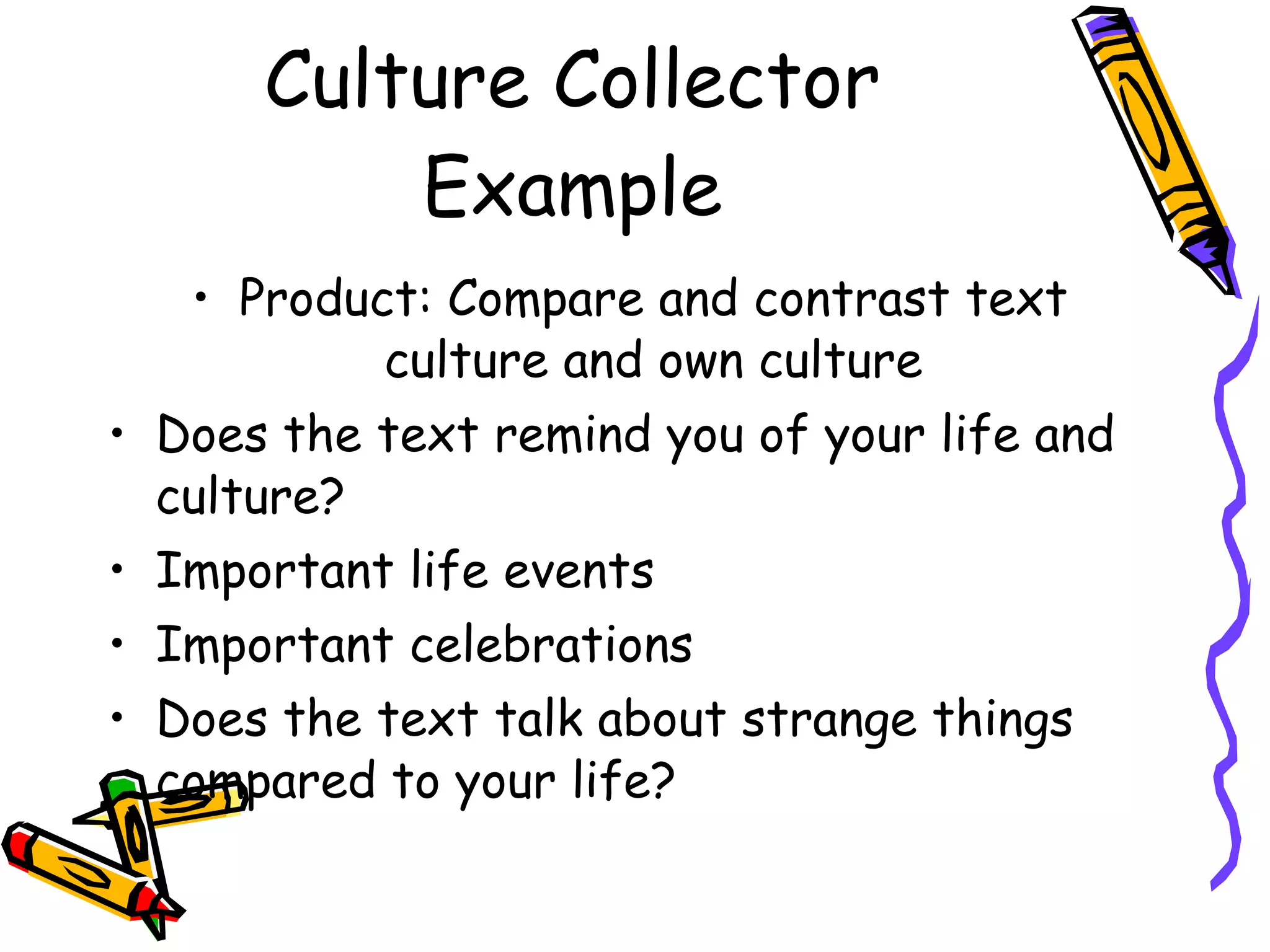 Culture Collector
          Example
   • Product: Compare and contrast text
           culture and own culture
• Does the text remind you of your life and
  culture?
• Important life events
• Important celebrations
• Does the text talk about strange things
  compared to your life?
 