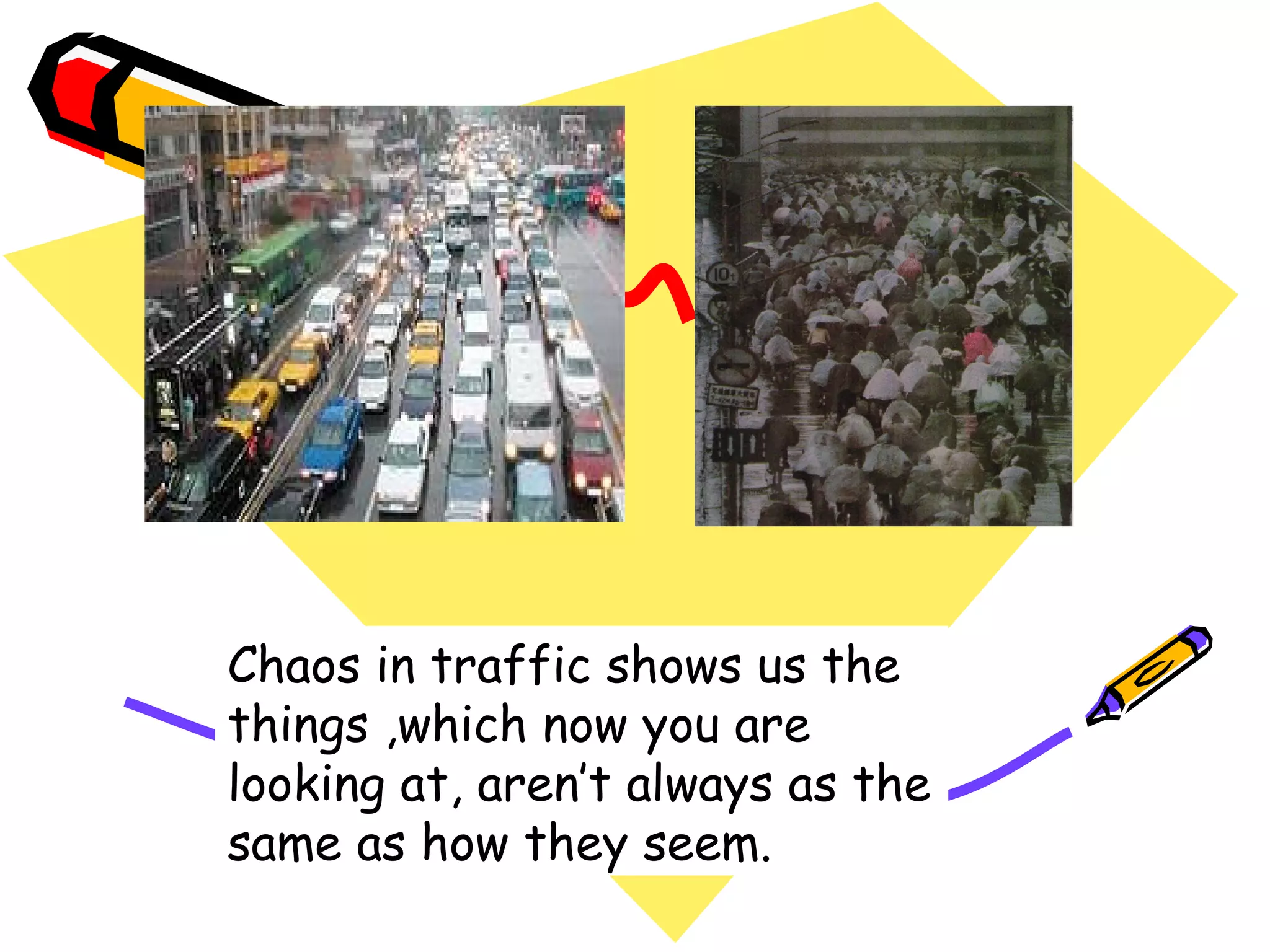 Chaos in traffic shows us the
things ,which now you are
looking at, aren’t always as the
same as how they seem.
 