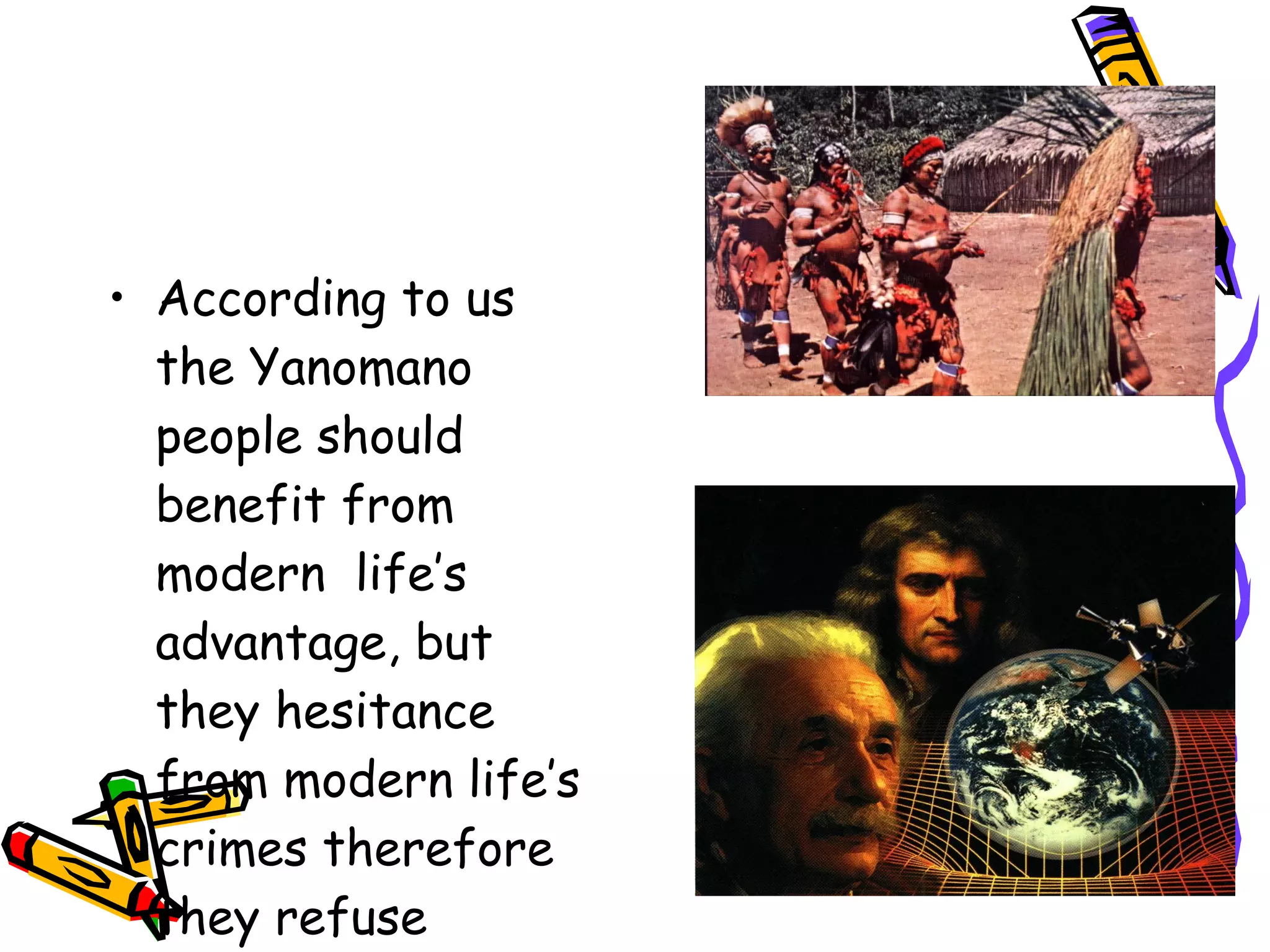 • According to us
  the Yanomano
  people should
  benefit from
  modern life’s
  advantage, but
  they hesitance
  from modern life’s
  crimes therefore
  they refuse
 