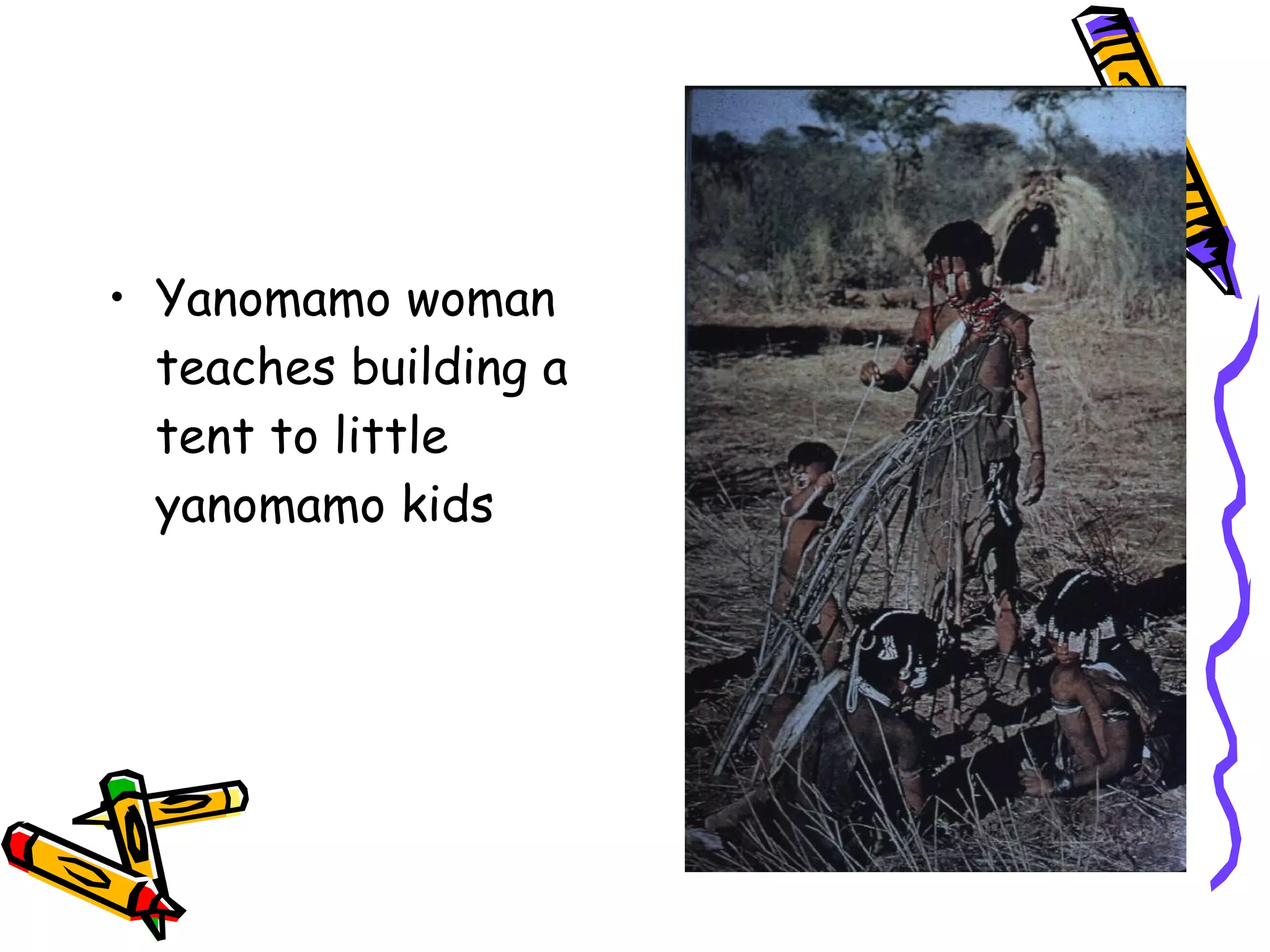 • Yanomamo woman
  teaches building a
  tent to little
  yanomamo kids
 