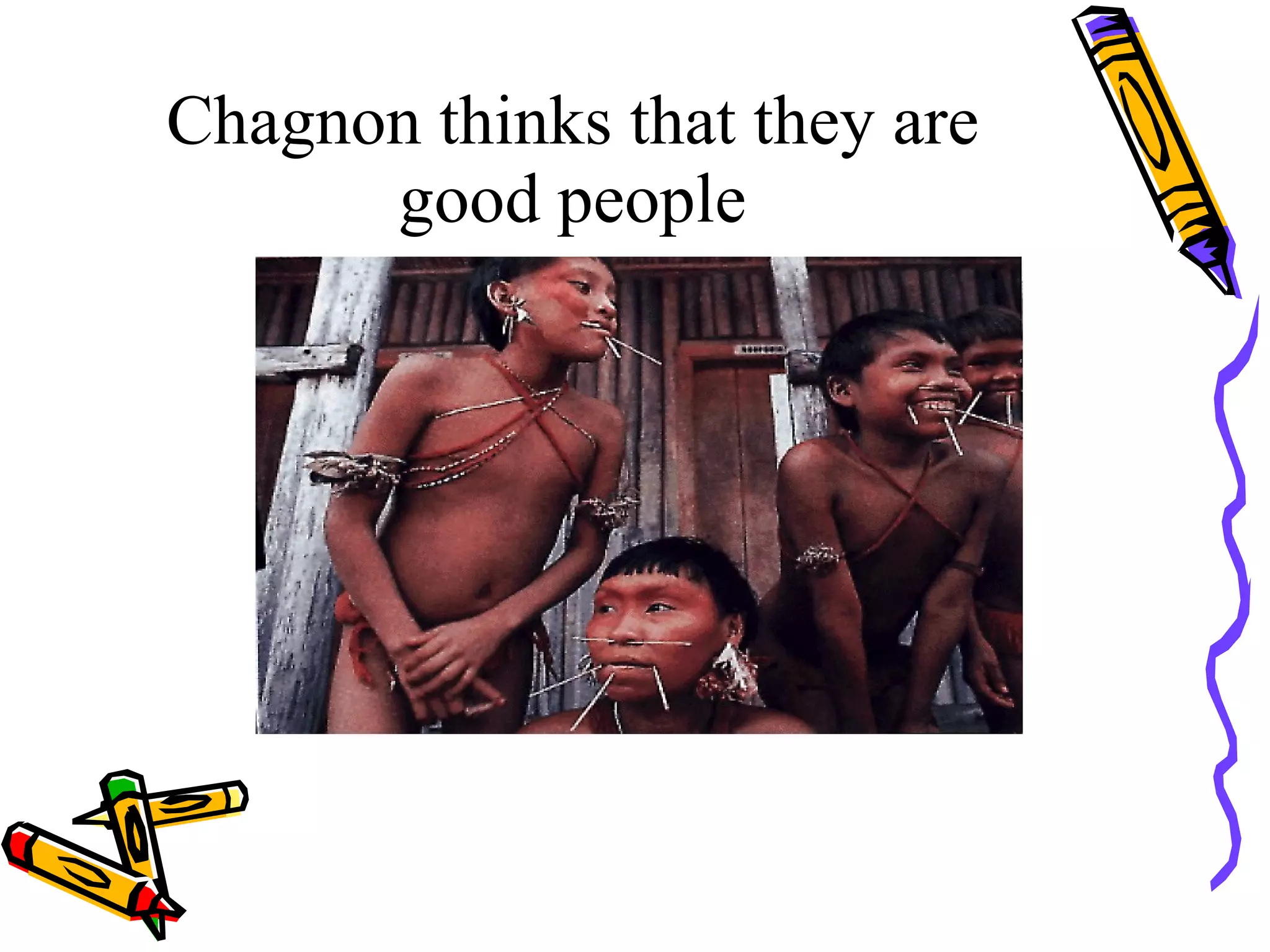 Chagnon thinks that they are
      good people
 