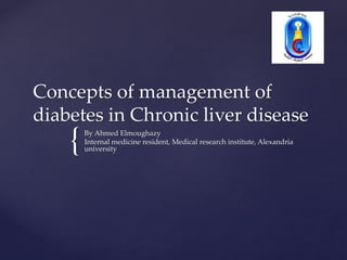{
Concepts of management of
diabetes in Chronic liver disease
By Ahmed Elmoughazy
Internal medicine resident, Medical research institute, Alexandria
university
 