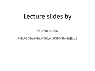 Lecture slides by
BY Dr VIPUL JAIN
PhD,PGDBA,MBA,MA(Eco,),PGDMSM,BA(Eco.)
 