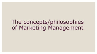 The concepts/philosophies
of Marketing Management
 