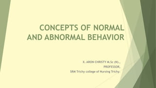 CONCEPTS OF NORMAL
AND ABNORMAL BEHAVIOR
X. ARON CHRISTY M.Sc (N).,
PROFESSOR,
SRM Trichy college of Nursing Trichy.
 
