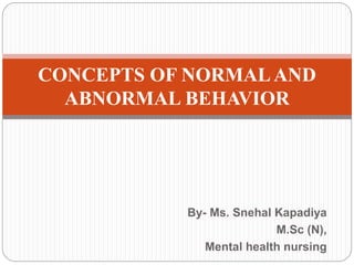 By- Ms. Snehal Kapadiya
M.Sc (N),
Mental health nursing
CONCEPTS OF NORMALAND
ABNORMAL BEHAVIOR
 