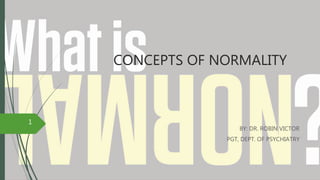 CONCEPTS OF NORMALITY
BY: DR. ROBIN VICTOR
PGT, DEPT. OF PSYCHIATRY
1
 