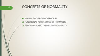 CONCEPTS OF NORMALITY
 MAINLY TWO BROAD CATEGORIES:
 FUNCTIONAL PERSPECTIVES OF NORMALITY
 PSYCHOANALYTIC THEORIES OF NORMALITY
17
 