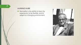 LAURENCE KUBIE
 Normality is the ability to learn by
experience, to be flexible, and to
adapt to a changing environment.
28
 