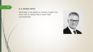 R. E. MONEY-KRYLE
Normality is the ability to achieve insight into
one's self, an ability that is never fully
accomplished.
31
 