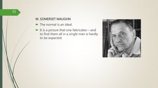 W. SOMERSET MAUGHN
 The normal is an ideal.
 It is a picture that one fabricates---and
to find them all in a single man is hardly
to be expected.
33
 