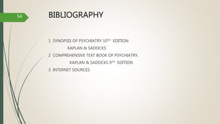BIBLIOGRAPHY
1 SYNOPSIS OF PSYCHIATRY 10TH EDITION
KAPLAN & SADOCKS
2 COMPREHENSIVE TEXT BOOK OF PSYCHIATRY,
KAPLAN & SADOCKS 9TH EDITION
3 INTERNET SOURCES
54
 