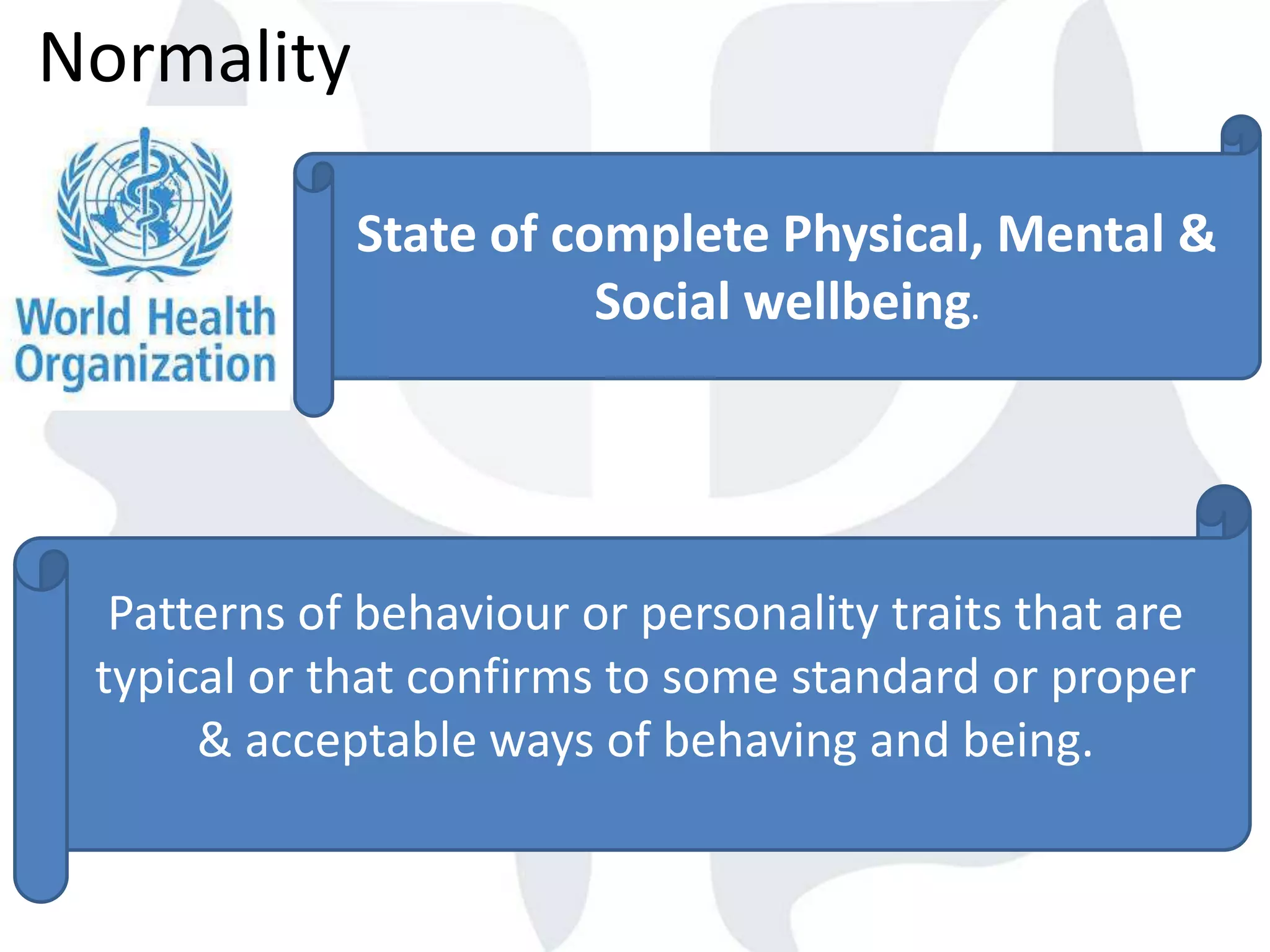 Normality
State of complete Physical, Mental &
Social wellbeing.
Patterns of behaviour or personality traits that are
typical or that confirms to some standard or proper
& acceptable ways of behaving and being.
 