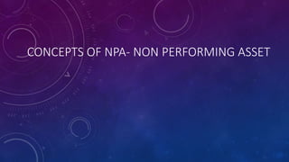 CONCEPTS OF NPA- NON PERFORMING ASSET
 