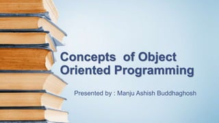 Concepts of Object
Oriented Programming
Presented by : Manju Ashish Buddhaghosh
 