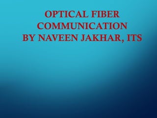 OPTICAL FIBER
COMMUNICATION
BY NAVEEN JAKHAR, ITS
 