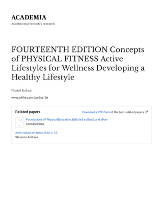Accelerating the world's research.
FOURTEENTH EDITION Concepts
of PHYSICAL FITNESS Active
Lifestyles for Wellness Developing a
Healthy Lifestyle
Khaled Baltagi
www.mhhe.com/corbin14e
Related papers
Foundations oF Physical Education, ExErcisE sciEncE, and sPort
Leonard Picao
An Introduction to Nutrition v. 1.0
Stratone Andreea
Download a PDF Pack of the best related papers 
 