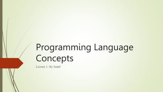 Programming Language
Concepts
Lecture 1- By Sadaf
 