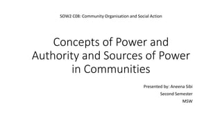 Concepts of Power and
Authority and Sources of Power
in Communities
Presented by: Aneena Sibi
Second Semester
MSW
SOW2 C08: Community Organisation and Social Action
 