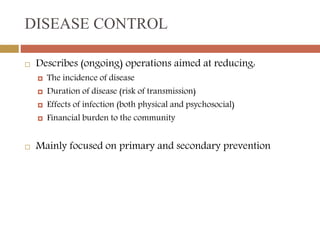 DISEASE CONTROL
 Describes (ongoing) operations aimed at reducing:
 The incidence of disease
 Duration of disease (risk...