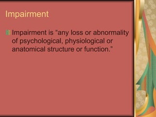 Impairment
Impairment is “any loss or abnormality
of psychological, physiological or
anatomical structure or function.”
 