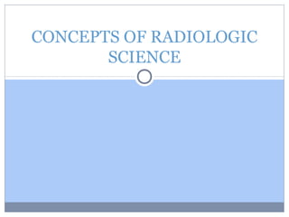 CONCEPTS OF RADIOLOGIC
SCIENCE
 