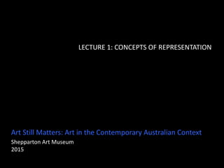 Art Still Matters: Art in the Contemporary Australian Context
Shepparton Art Museum
2015
LECTURE 1: CONCEPTS OF REPRESENTATION
 