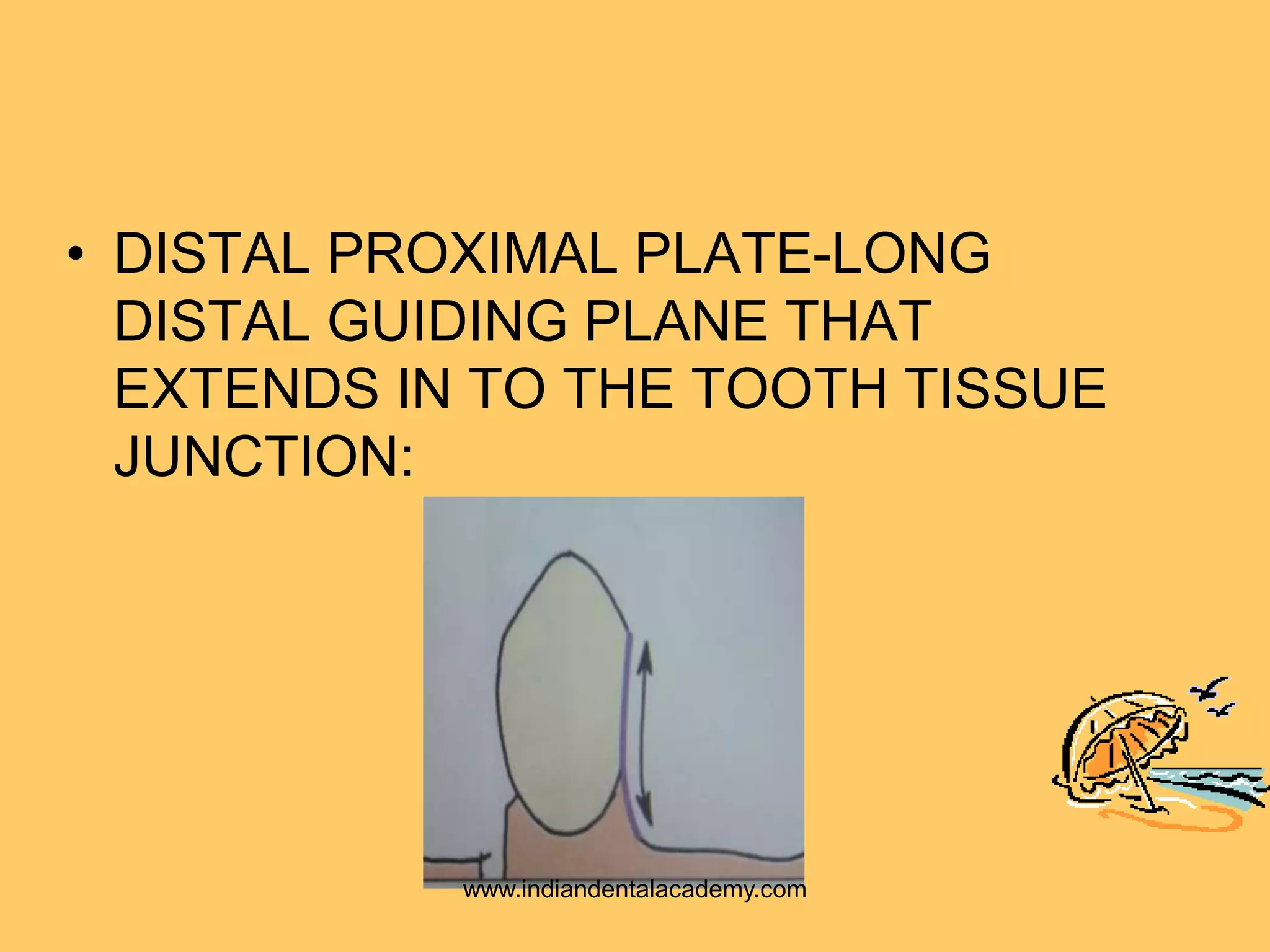 • DISTAL PROXIMAL PLATE-LONG
DISTAL GUIDING PLANE THAT
EXTENDS IN TO THE TOOTH TISSUE
JUNCTION:
www.indiandentalacademy.com
 