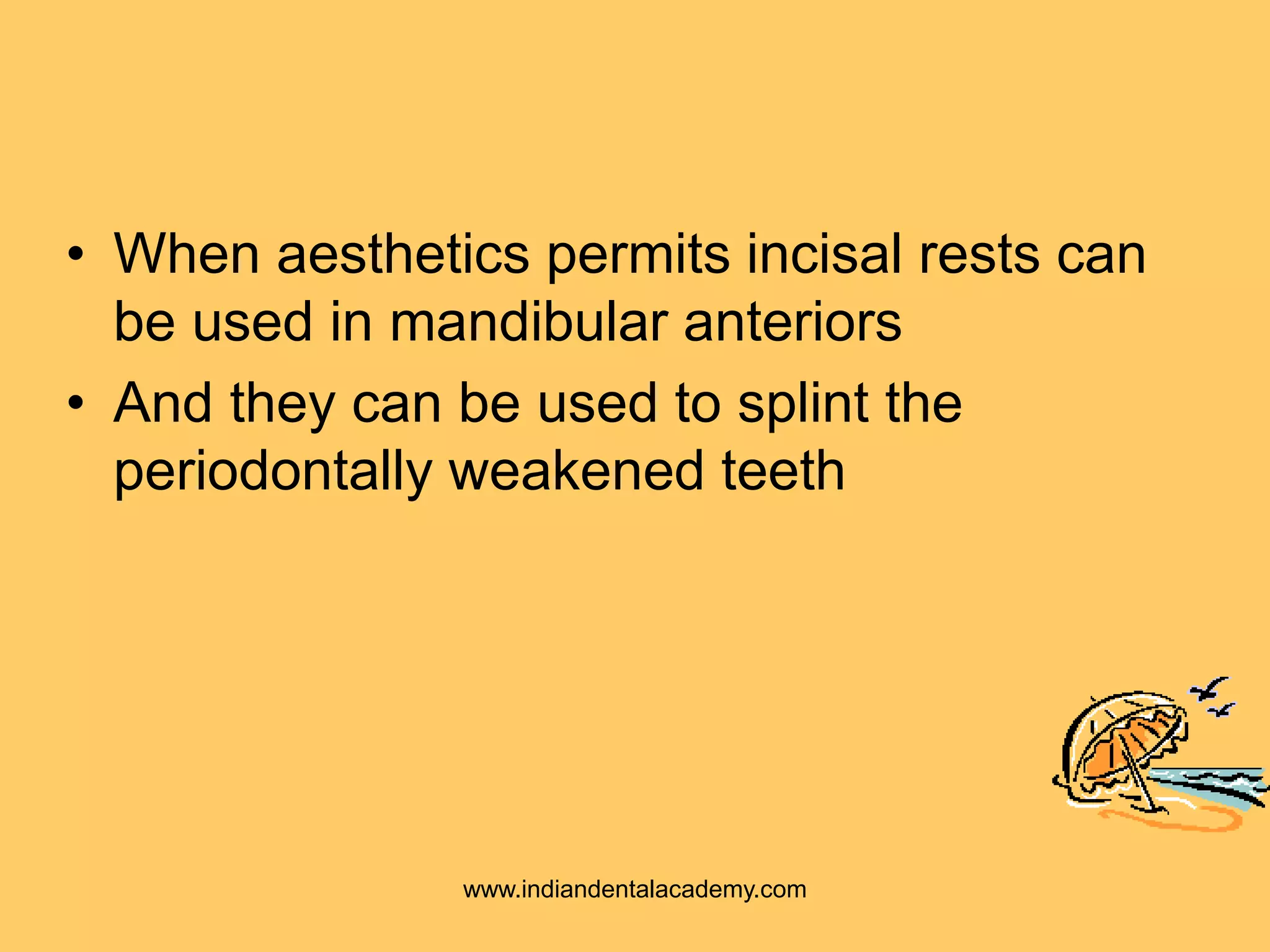 • When aesthetics permits incisal rests can
be used in mandibular anteriors
• And they can be used to splint the
periodontally weakened teeth
www.indiandentalacademy.com
 