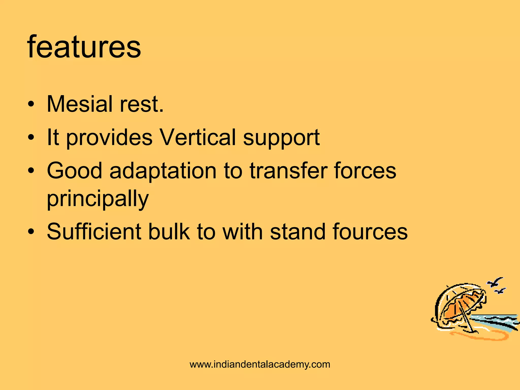 features
• Mesial rest.
• It provides Vertical support
• Good adaptation to transfer forces
principally
• Sufficient bulk to with stand fources
www.indiandentalacademy.com
 