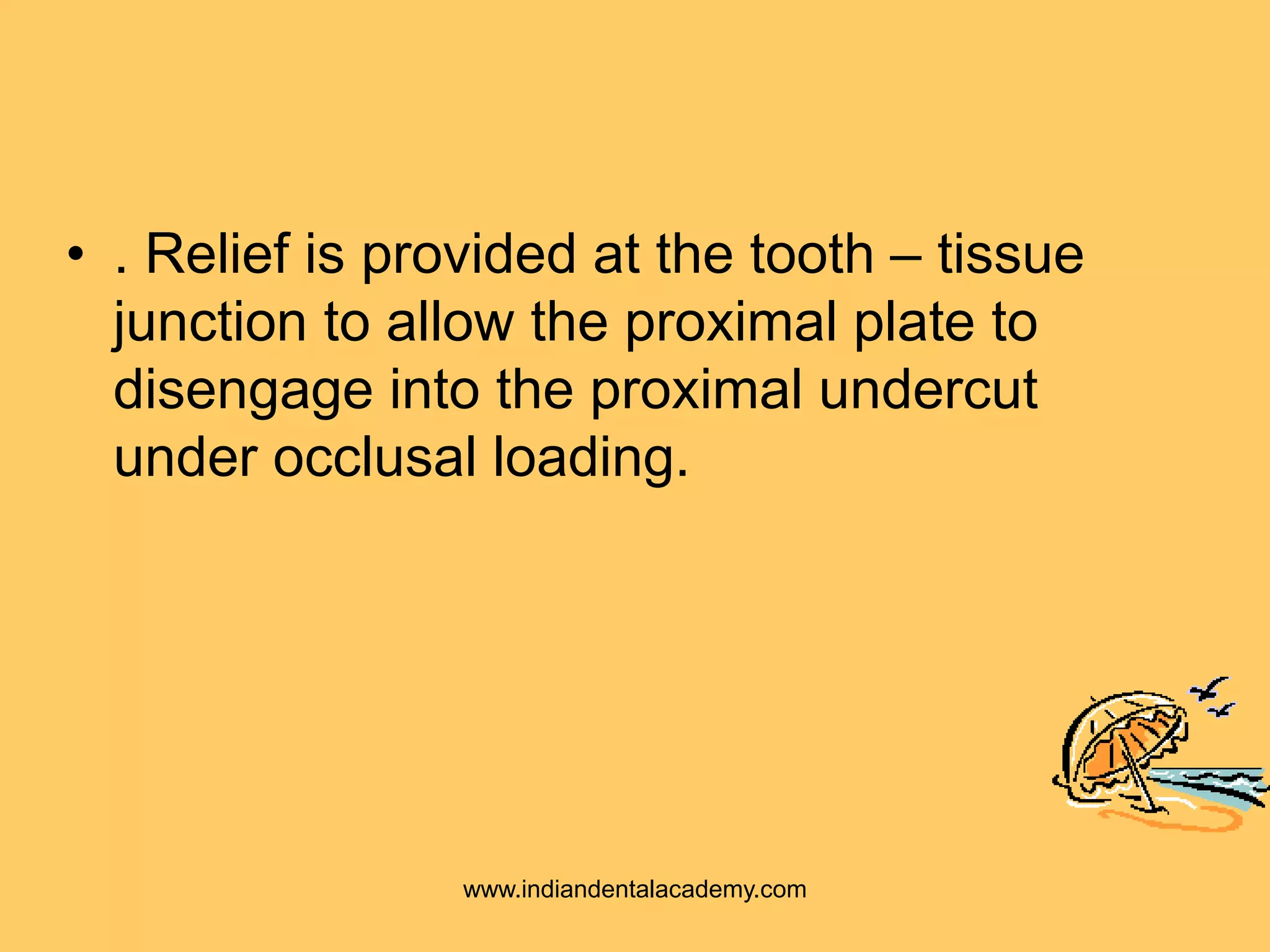 • . Relief is provided at the tooth – tissue
junction to allow the proximal plate to
disengage into the proximal undercut
under occlusal loading.
www.indiandentalacademy.com
 