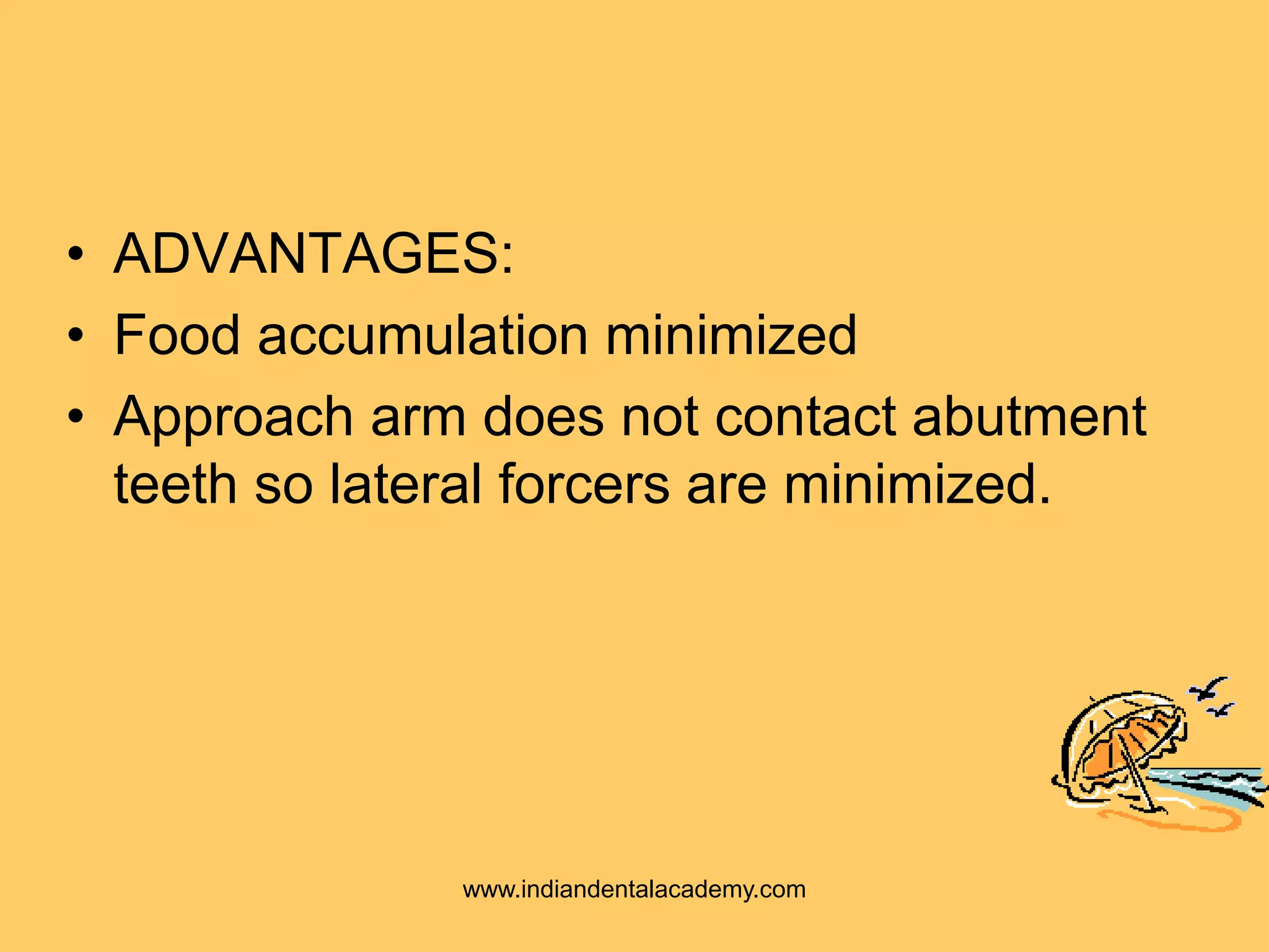 • ADVANTAGES:
• Food accumulation minimized
• Approach arm does not contact abutment
teeth so lateral forcers are minimized.
www.indiandentalacademy.com
 