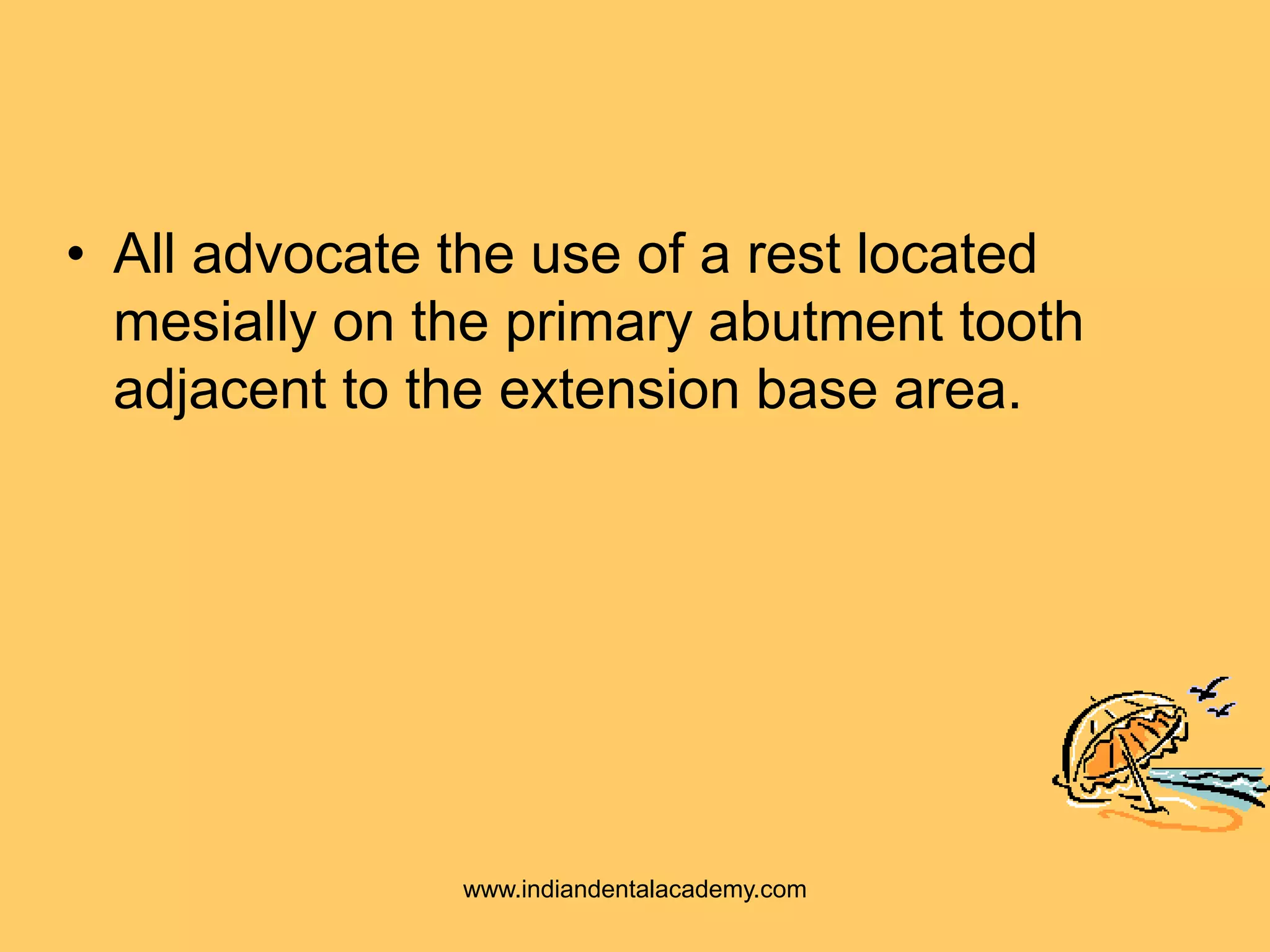 • All advocate the use of a rest located
mesially on the primary abutment tooth
adjacent to the extension base area.
www.indiandentalacademy.com
 