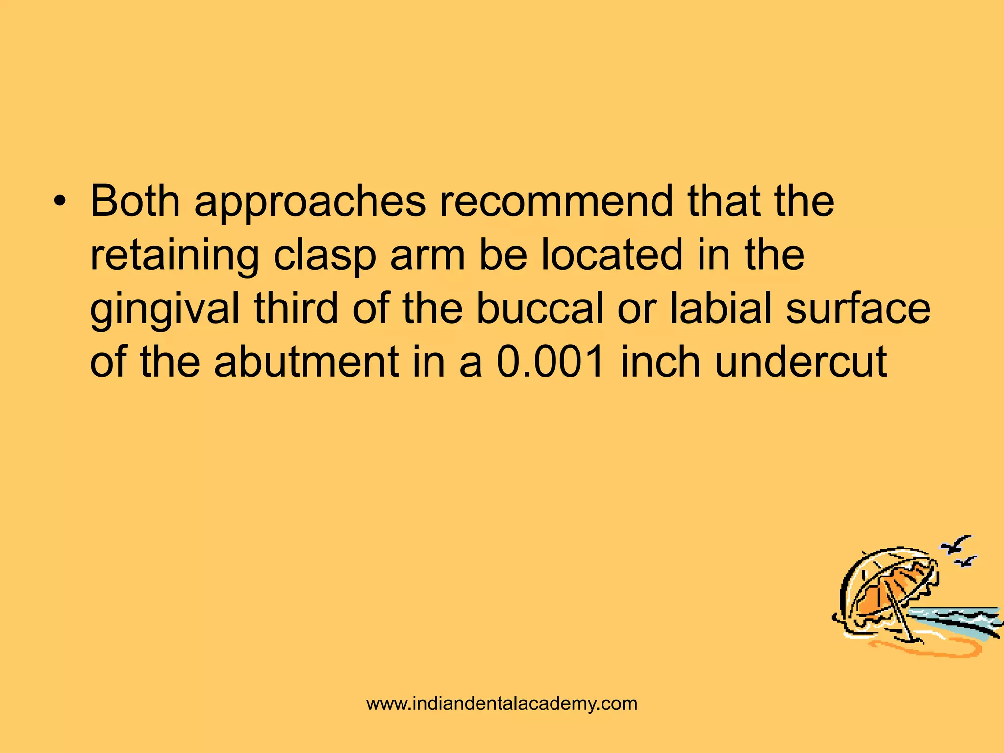 • Both approaches recommend that the
retaining clasp arm be located in the
gingival third of the buccal or labial surface
of the abutment in a 0.001 inch undercut
www.indiandentalacademy.com
 