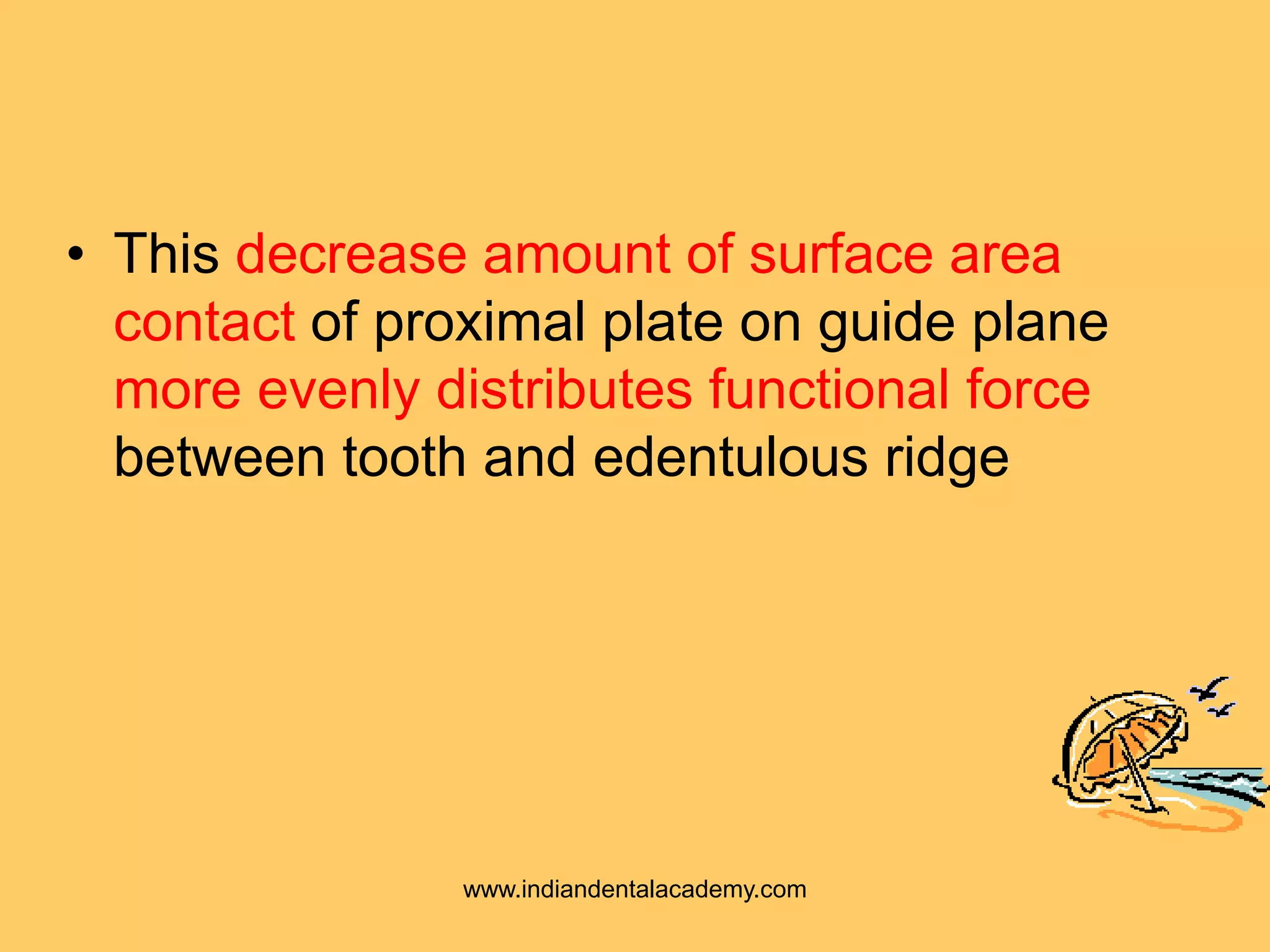 • This decrease amount of surface area
contact of proximal plate on guide plane
more evenly distributes functional force
between tooth and edentulous ridge
www.indiandentalacademy.com
 